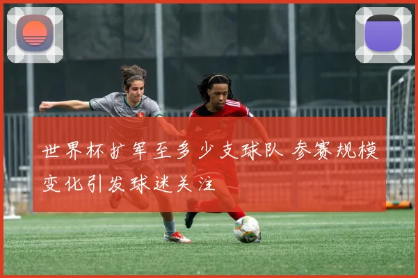 世界杯扩军至多少支球队 参赛规模变化引发球迷关注