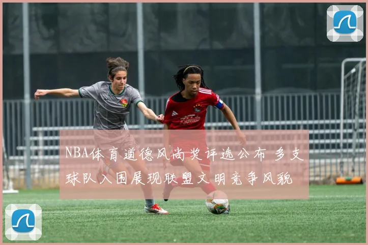 NBA体育道德风尚奖评选公布 多支球队入围展现联盟文明竞争风貌