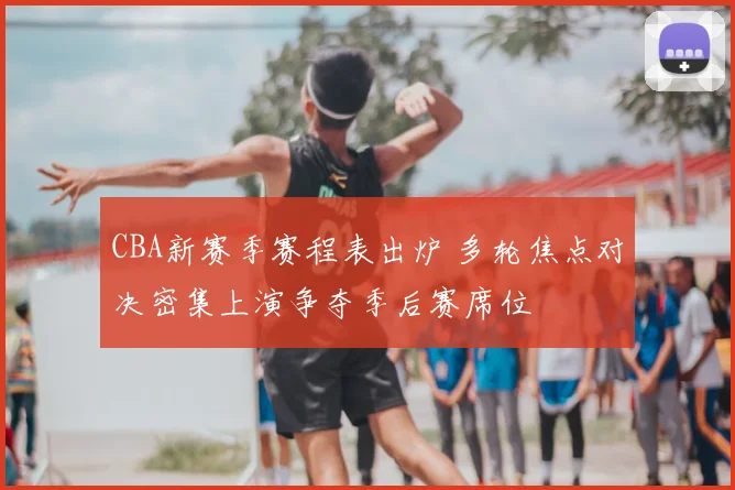 CBA新赛季赛程表出炉 多轮焦点对决密集上演争夺季后赛席位