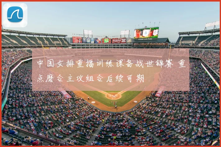 中国女排重播训练课备战世锦赛 重点磨合主攻组合后续可期