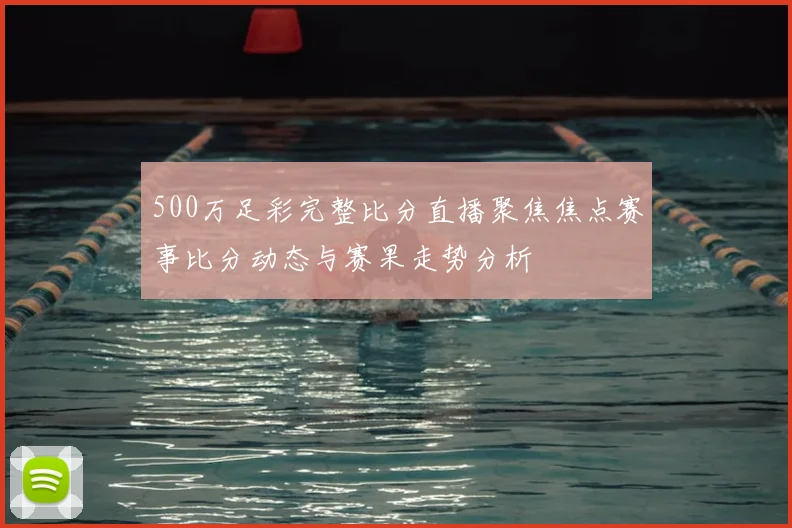 500万足彩完整比分直播聚焦焦点赛事比分动态与赛果走势分析