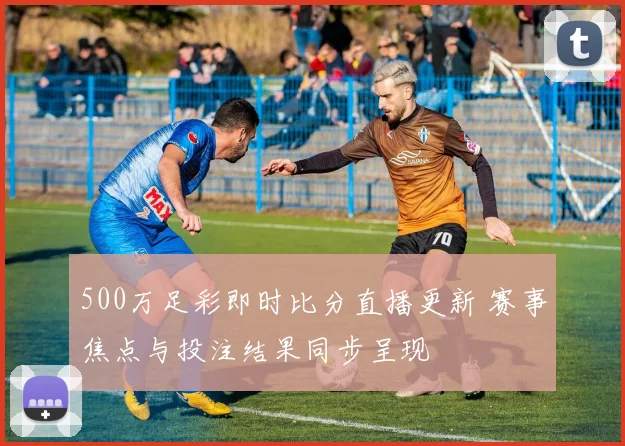 500万足彩即时比分直播更新 赛事焦点与投注结果同步呈现