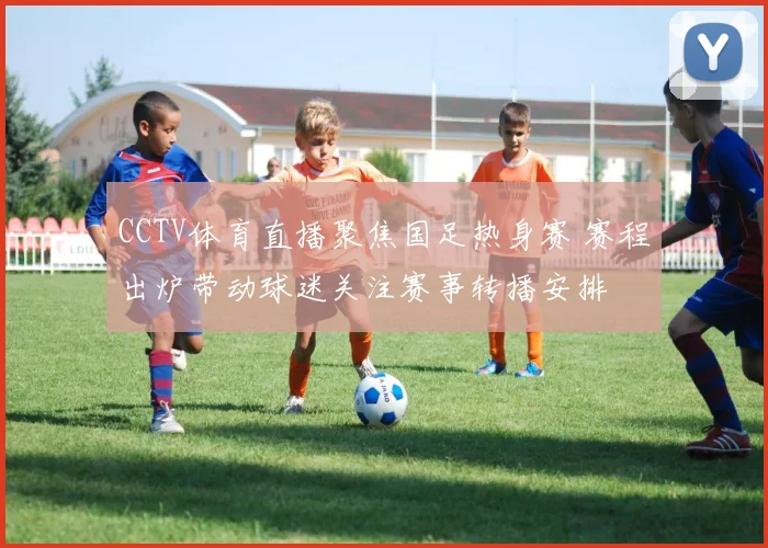 CCTV体育直播聚焦国足热身赛 赛程出炉带动球迷关注赛事转播安排