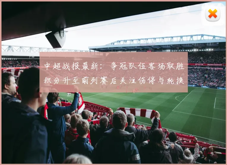 中超战报最新：争冠队伍客场取胜积分升至前列赛后关注伤停与轮换