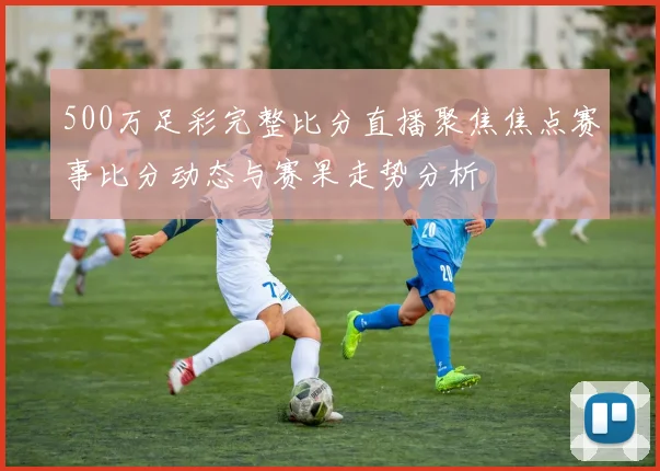 500万足彩完整比分直播聚焦焦点赛事比分动态与赛果走势分析