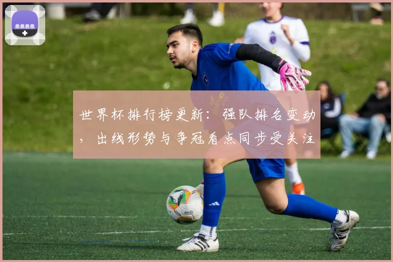 世界杯排行榜更新：强队排名变动，出线形势与争冠看点同步受关注