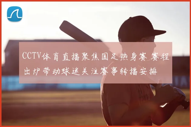 CCTV体育直播聚焦国足热身赛 赛程出炉带动球迷关注赛事转播安排