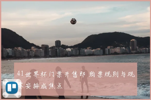 41世界杯门票开售即 购票规则与观赛安排成焦点