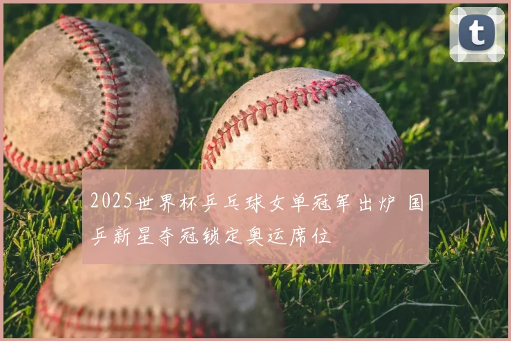 2025世界杯乒乓球女单冠军出炉 国乒新星夺冠锁定奥运席位