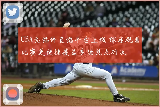 CBA无插件直播平台上线 球迷观看比赛更便捷覆盖多场焦点对决
