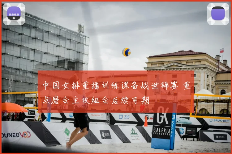 中国女排重播训练课备战世锦赛 重点磨合主攻组合后续可期