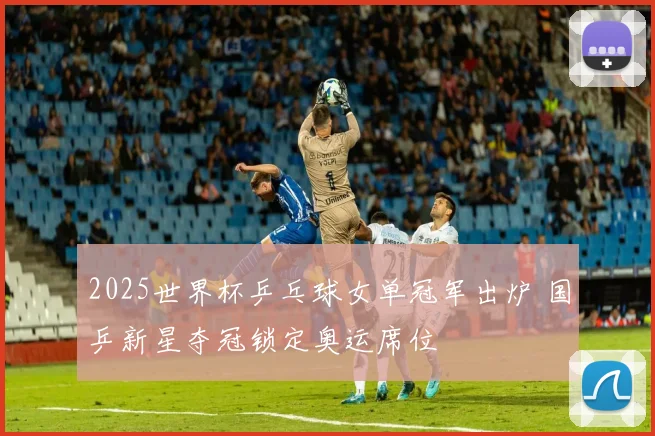 2025世界杯乒乓球女单冠军出炉 国乒新星夺冠锁定奥运席位