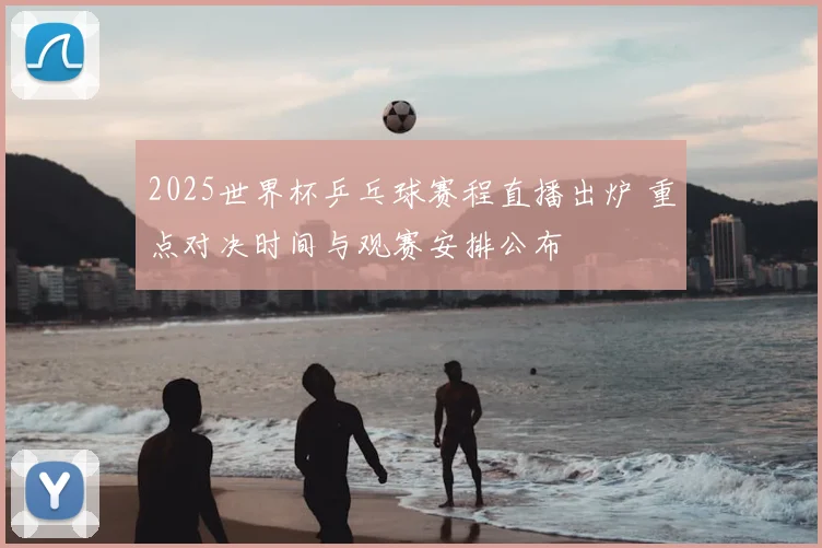 2025世界杯乒乓球赛程直播出炉 重点对决时间与观赛安排公布
