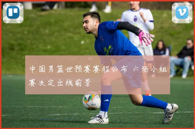 中国男篮世预赛赛程公布 六场小组赛决定出线前景