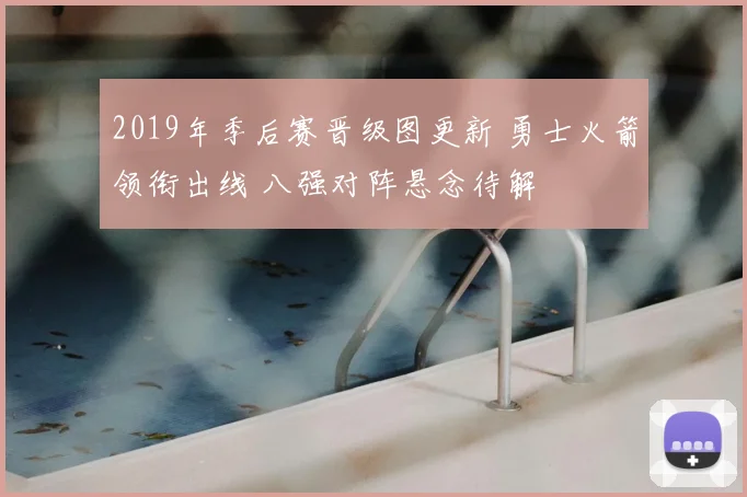 2019年季后赛晋级图更新 勇士火箭领衔出线 八强对阵悬念待解