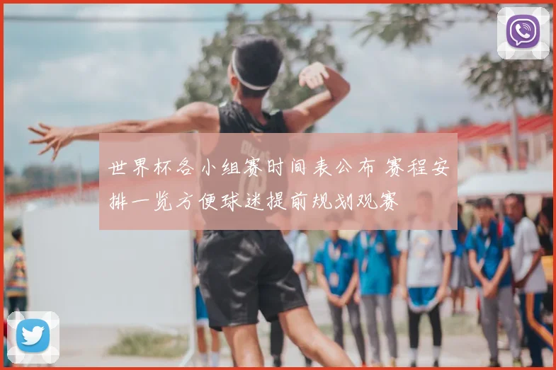 世界杯各小组赛时间表公布 赛程安排一览方便球迷提前规划观赛