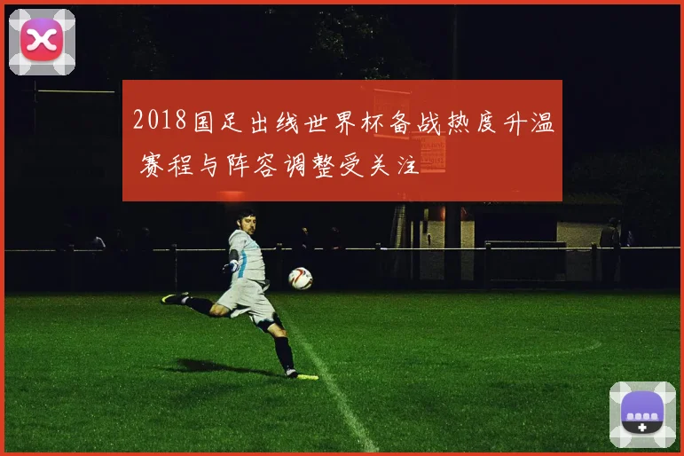 2018国足出线世界杯备战热度升温 赛程与阵容调整受关注