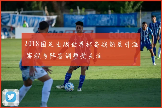 2018国足出线世界杯备战热度升温 赛程与阵容调整受关注