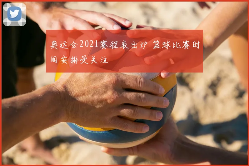 奥运会2021赛程表出炉 篮球比赛时间安排受关注