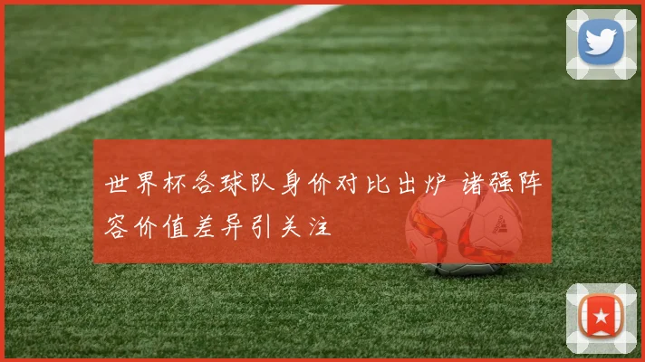 世界杯各球队身价对比出炉 诸强阵容价值差异引关注