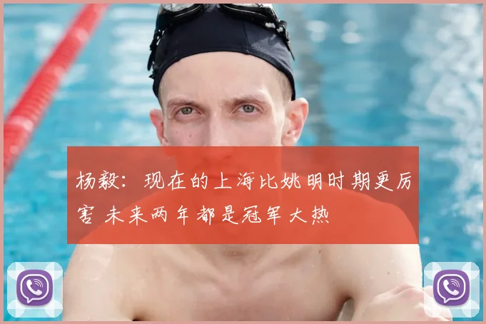 杨毅:现在的上海比姚明时期更厉害 未来两年都是冠军大热