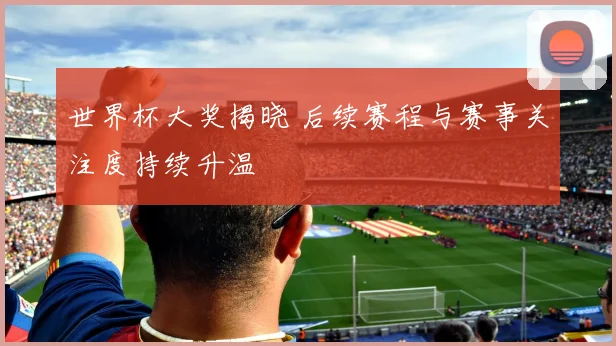 世界杯大奖揭晓 后续赛程与赛事关注度持续升温